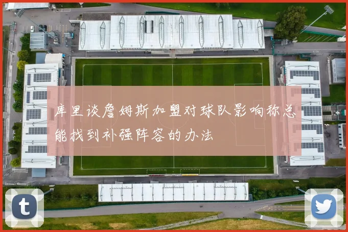 库里谈詹姆斯加盟对球队影响称总能找到补强阵容的办法