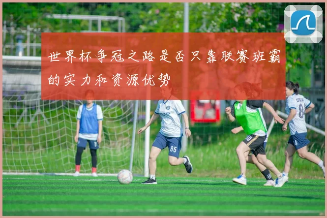 世界杯争冠之路是否只靠联赛班霸的实力和资源优势