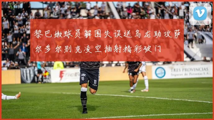 黎巴嫩球员解围失误送乌龙助攻萨尔多尔别克凌空抽射精彩破门