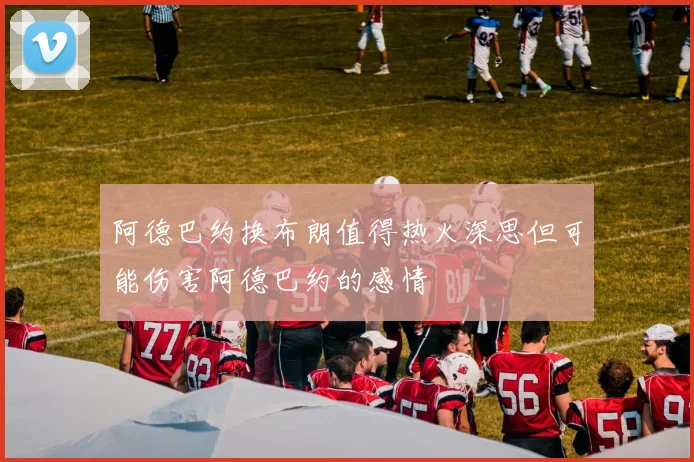 阿德巴约换布朗值得热火深思但可能伤害阿德巴约的感情