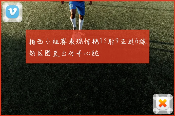 梅西小组赛表现惊艳15射9正进6球热区图直击对手心脏