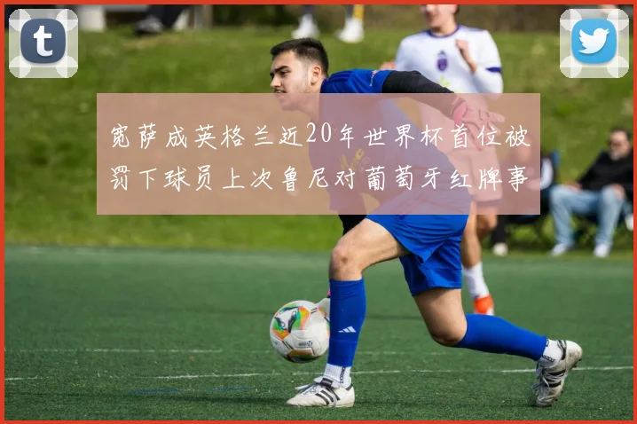 宽萨成英格兰近20年世界杯首位被罚下球员上次鲁尼对葡萄牙红牌事件回顾