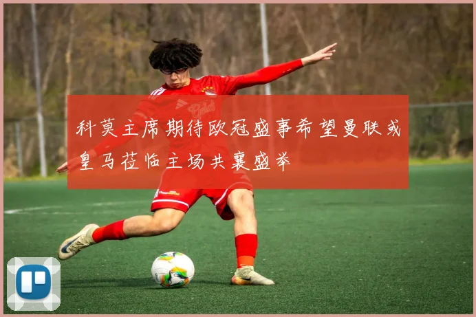 科莫主席期待欧冠盛事希望曼联或皇马莅临主场共襄盛举