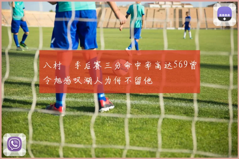 八村塁季后赛三分命中率高达569曾令旭感叹湖人为何不留他