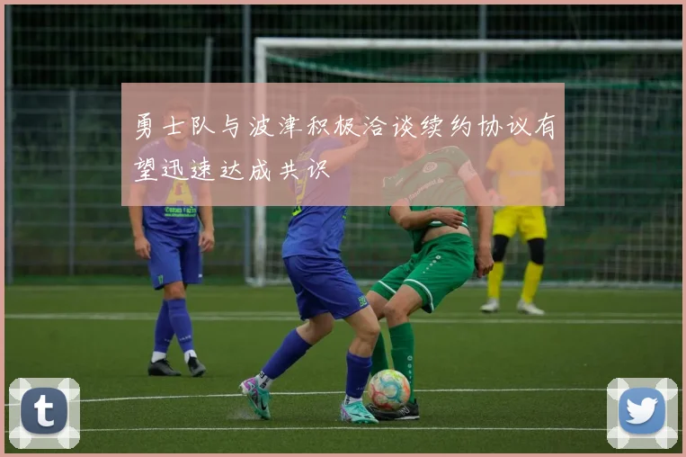 勇士队与波津积极洽谈续约协议有望迅速达成共识