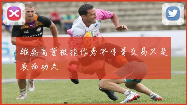 雄鹿高管被指作秀字母哥交易只是表面功夫