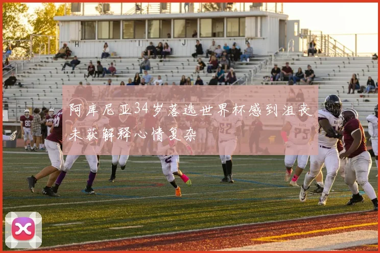 阿库尼亚34岁落选世界杯感到沮丧未获解释心情复杂