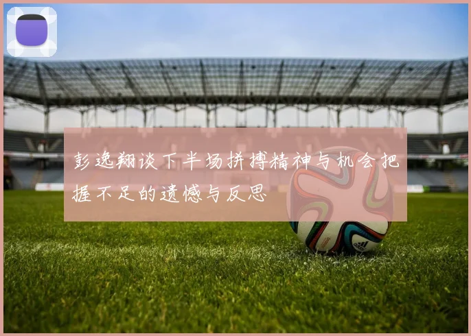 彭逸翔谈下半场拼搏精神与机会把握不足的遗憾与反思