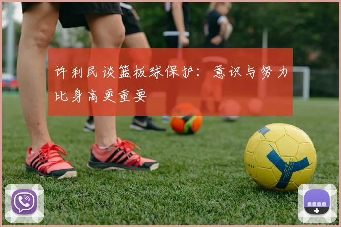 许利民谈篮板球保护：意识与努力比身高更重要
