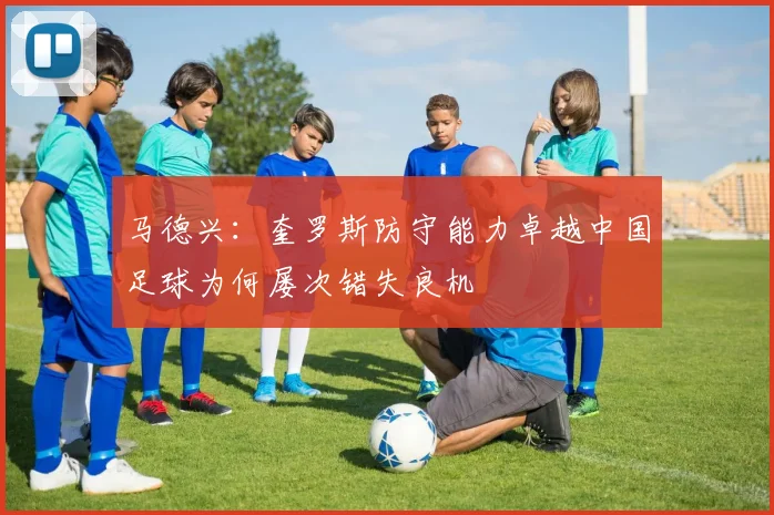 马德兴：奎罗斯防守能力卓越中国足球为何屡次错失良机